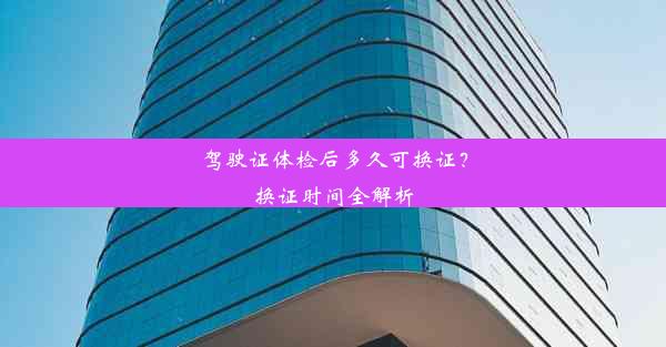 <b>驾驶证体检后多久可换证？换证时间全解析</b>