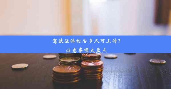 驾驶证体检后多久可上传？注意事项大盘点