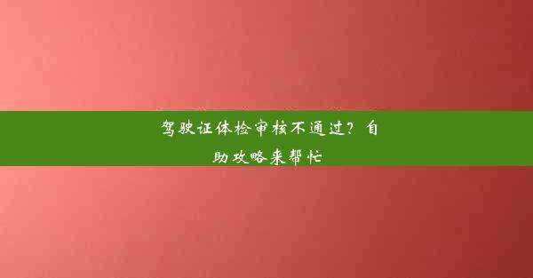 驾驶证体检审核不通过？自助攻略来帮忙