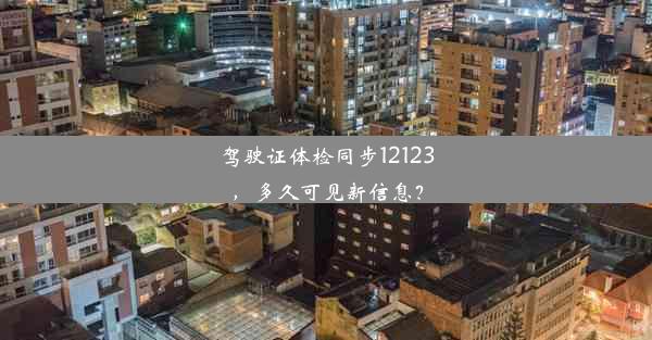 驾驶证体检同步12123，多久可见新信息？