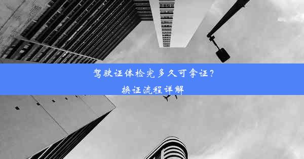 驾驶证体检完多久可拿证？换证流程详解