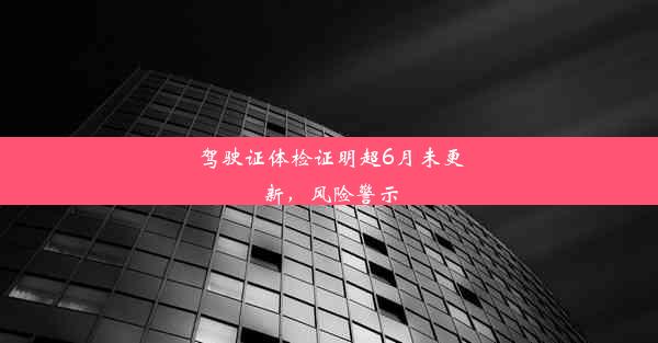 驾驶证体检证明超6月未更新，风险警示