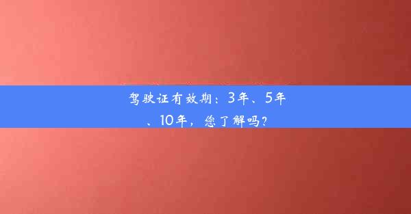 <b>驾驶证有效期：3年、5年、10年，您了解吗？</b>