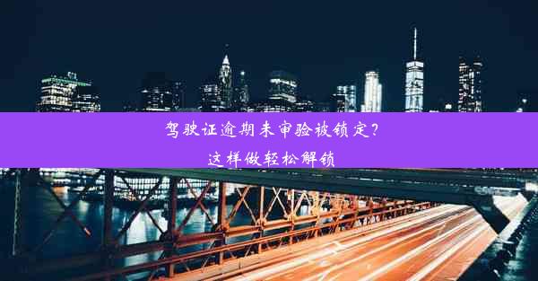 驾驶证逾期未审验被锁定？这样做轻松解锁