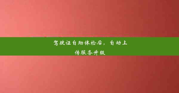 驾驶证自助体检后，自动上传服务升级