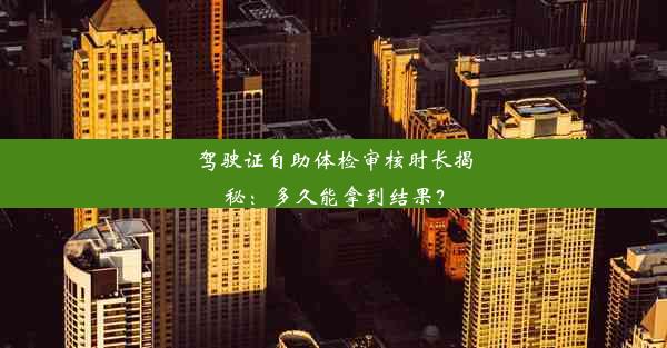 驾驶证自助体检审核时长揭秘：多久能拿到结果？