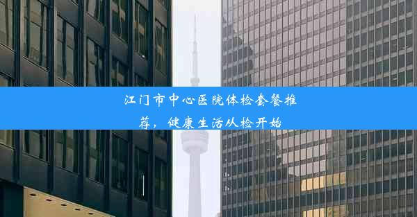 江门市中心医院体检套餐推荐，健康生活从检开始