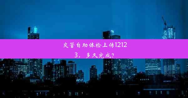 交管自助体检上传12123，多久完成？