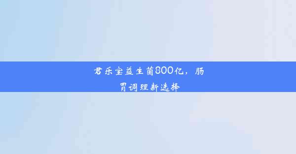 君乐宝益生菌800亿，肠胃调理新选择