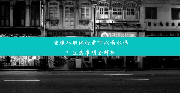 空腹入职体检前可以喝水吗？注意事项全解析