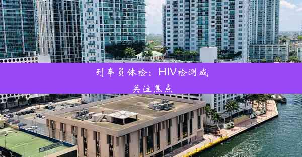 列车员体检：HIV检测成关注焦点