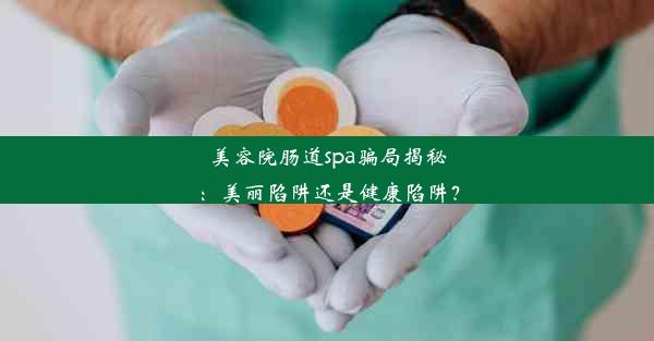 <b>美容院肠道spa骗局揭秘：美丽陷阱还是健康陷阱？</b>