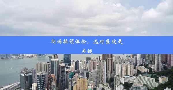 <b>期满换领体检，选对医院是关键</b>