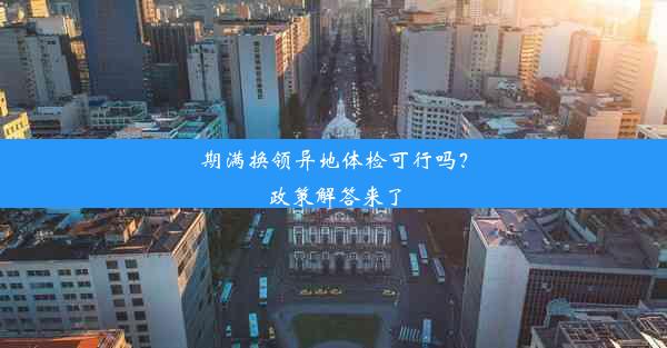 期满换领异地体检可行吗？政策解答来了