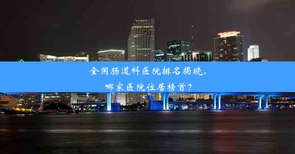 全国肠道科医院排名揭晓，哪家医院位居榜首？