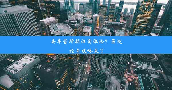 去车管所换证需体检？医院检查攻略来了