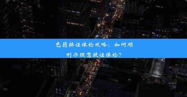 色弱换证体检攻略：如何顺利办理驾驶证体检？