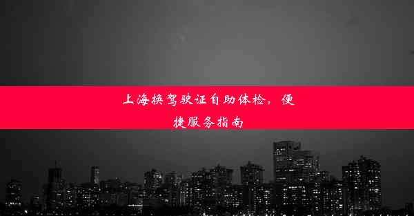 上海换驾驶证自助体检，便捷服务指南