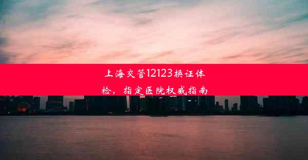 上海交管12123换证体检，指定医院权威指南