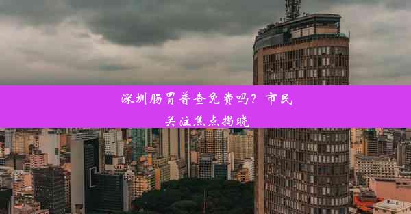 深圳肠胃普查免费吗？市民关注焦点揭晓