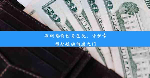 深圳婚前检查医院：守护幸福起航的健康之门