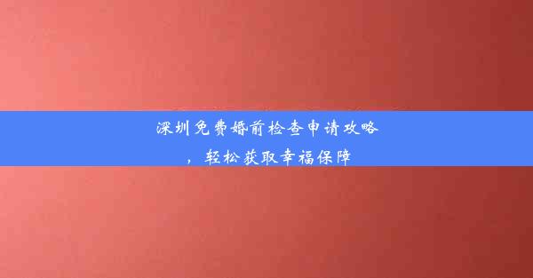 深圳免费婚前检查申请攻略，轻松获取幸福保障