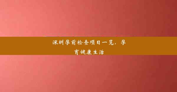 深圳孕前检查项目一览，孕育健康生活