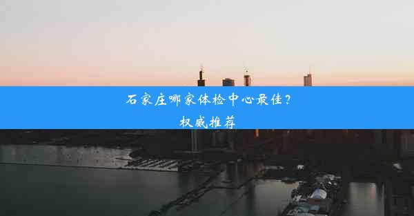 石家庄哪家体检中心最佳？权威推荐