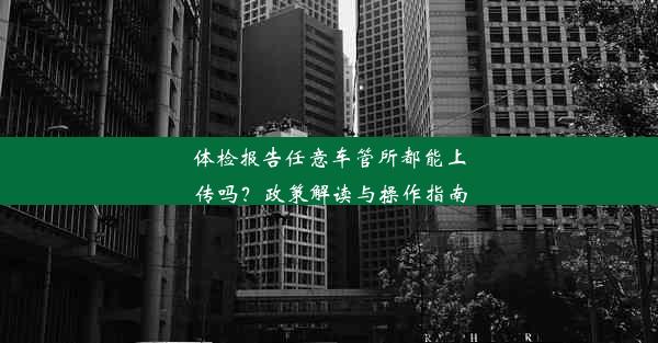 体检报告任意车管所都能上传吗？政策解读与操作指南