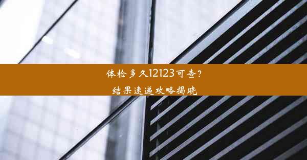 体检多久12123可查？结果速递攻略揭晓