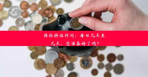 体检换证时间：每日几点至几点，您准备好了吗？