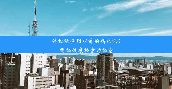 <b>体检能查到以前的病史吗？揭秘健康档案的秘密</b>