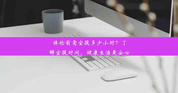 体检前需空腹多少小时？了解空腹时间，健康生活更安心