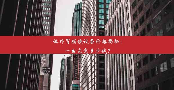 体外胃肠镜设备价格揭秘：一台究竟多少钱？