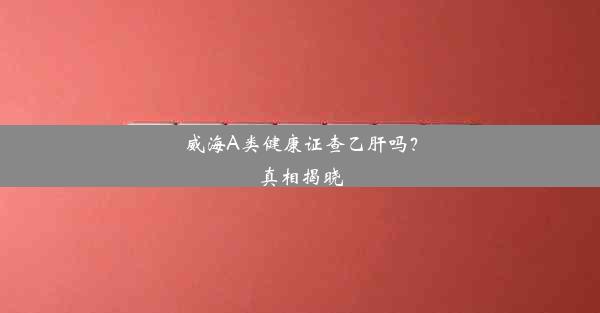 威海A类健康证查乙肝吗？真相揭晓