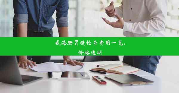 威海肠胃镜检查费用一览，价格透明