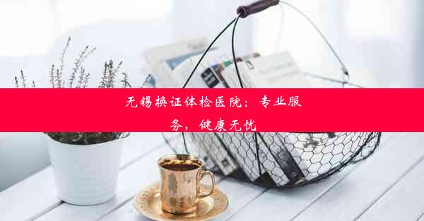 无锡换证体检医院：专业服务，健康无忧