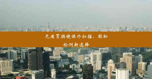 <b>无痛胃肠镜体外扫描，轻松检测新选择</b>