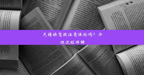 无锡换驾驶证需体检吗？办理流程详解