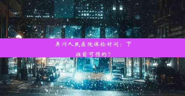 吴川人民医院体检时间：下班前可预约？