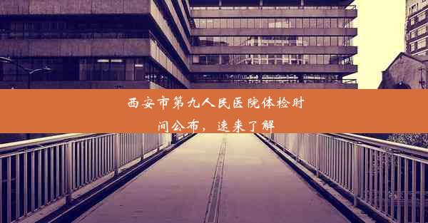 西安市第九人民医院体检时间公布，速来了解