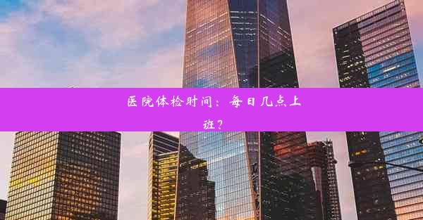 医院体检时间：每日几点上班？