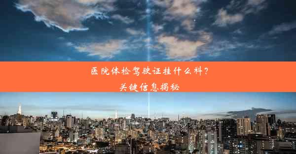 医院体检驾驶证挂什么科？关键信息揭秘