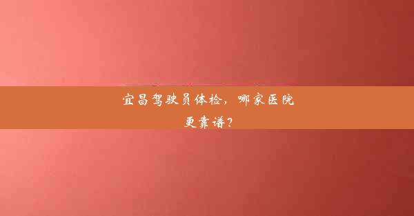 宜昌驾驶员体检，哪家医院更靠谱？