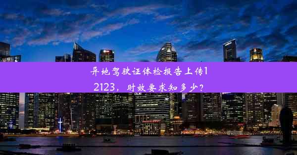 异地驾驶证体检报告上传12123，时效要求知多少？