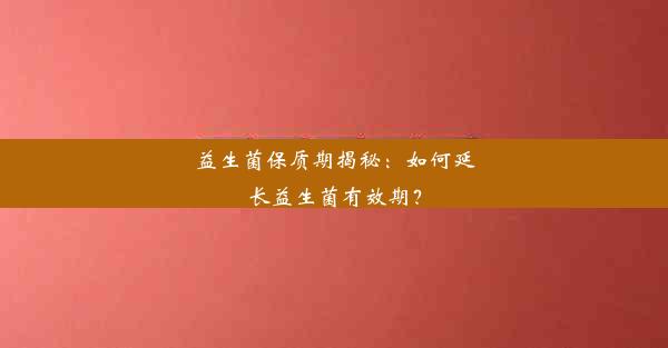 益生菌保质期揭秘：如何延长益生菌有效期？