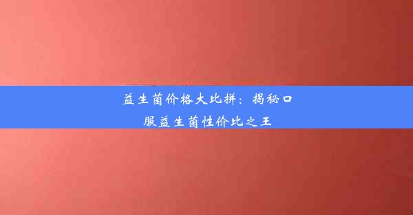 益生菌价格大比拼：揭秘口服益生菌性价比之王