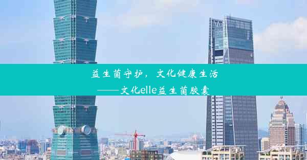 益生菌守护，文化健康生活——文化elle益生菌胶囊