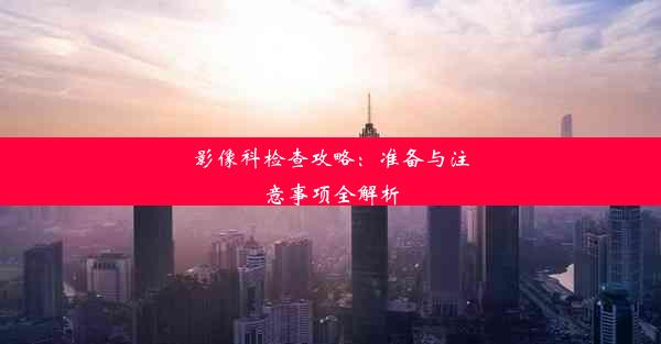 影像科检查攻略：准备与注意事项全解析