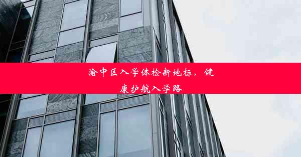 渝中区入学体检新地标，健康护航入学路